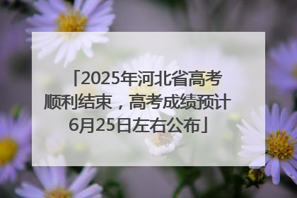 2025年河北省高考顺利结束，高考成绩预计6月25日左右公布