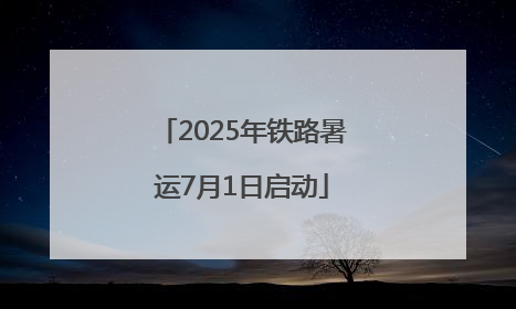 2025年铁路暑运7月1日启动