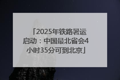 2025年铁路暑运启动：中国最北省会4小时35分可到北京