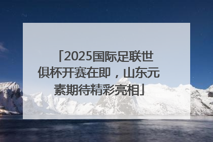 2025国际足联世俱杯开赛在即，山东元素期待精彩亮相