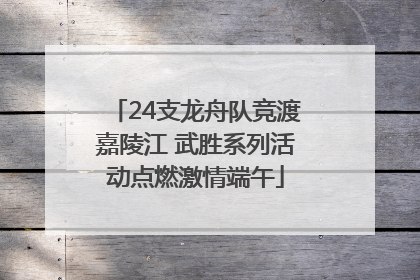 24支龙舟队竞渡嘉陵江 武胜系列活动点燃激情端午