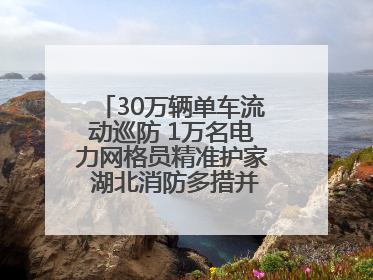 30万辆单车流动巡防 1万名电力网格员精准护家 湖北消防多措并举掀起“安全生产月”宣传热潮