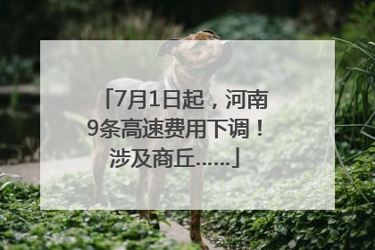 7月1日起，河南9条高速费用下调！涉及商丘……
