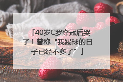 40岁C罗夺冠后哭了！曾称“我踢球的日子已经不多了”