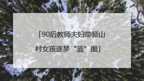 90后教师夫妇带领山村女孩逐梦“篮”图