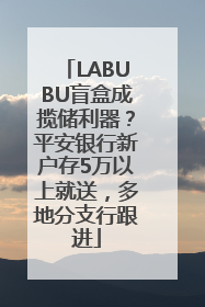 LABUBU盲盒成揽储利器？平安银行新户存5万以上就送，多地分支行跟进