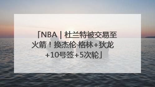 NBA｜杜兰特被交易至火箭！换杰伦·格林+狄龙+10号签+5次轮